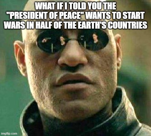 "Help is on the way" WHAT | WHAT IF I TOLD YOU THE "PRESIDENT OF PEACE" WANTS TO START WARS IN HALF OF THE EARTH'S COUNTRIES | image tagged in what if i told you | made w/ Imgflip meme maker