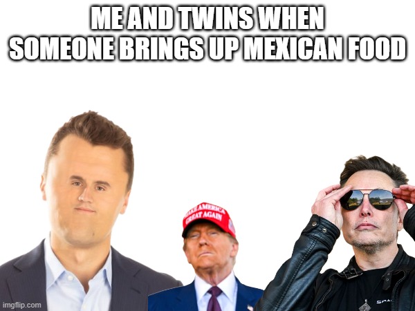 true | ME AND TWINS WHEN SOMEONE BRINGS UP MEXICAN FOOD | image tagged in reality,true | made w/ Imgflip meme maker