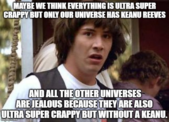 Keanuniverse! | MAYBE WE THINK EVERYTHING IS ULTRA SUPER CRAPPY BUT ONLY OUR UNIVERSE HAS KEANU REEVES; AND ALL THE OTHER UNIVERSES ARE JEALOUS BECAUSE THEY ARE ALSO ULTRA SUPER CRAPPY BUT WITHOUT A KEANU. | image tagged in keanu reeves,universe,keanu | made w/ Imgflip meme maker