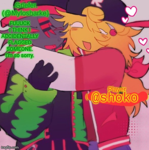 in case I actually did, ignore that mods. my tablet is glitching out a lot. | FUUUCK I THINK I ACCIDENTALLY FLAGGED SOMEONE. I'm so sorry. | image tagged in griefer and shoko shared temp | made w/ Imgflip meme maker