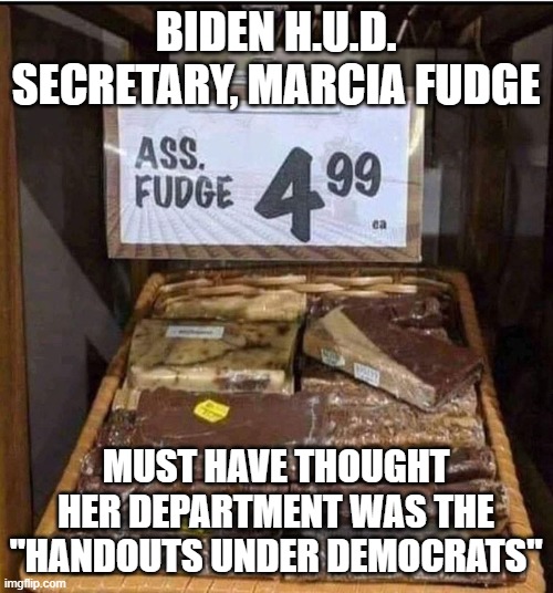 Ass fudge | BIDEN H.U.D. SECRETARY, MARCIA FUDGE MUST HAVE THOUGHT HER DEPARTMENT WAS THE "HANDOUTS UNDER DEMOCRATS" | image tagged in ass fudge | made w/ Imgflip meme maker