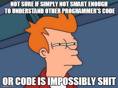 Other programmer's code | NOT SURE IF SIMPLY NOT SMART ENOUGH TO UNDERSTAND OTHER PROGRAMMER'S CODE OR CODE IS IMPOSSIBLY SHIT | image tagged in memes,futurama fry,programmer,code | made w/ Imgflip meme maker
