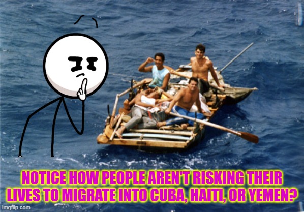 Liberal protesters should sign up for a 6 year rotation program experiencing Cuba, Haiti and Yemen | NOTICE HOW PEOPLE AREN'T RISKING THEIR LIVES TO MIGRATE INTO CUBA, HAITI, OR YEMEN? | image tagged in cuban raft,cuba,yemen,haiti,tyranny,freedom | made w/ Imgflip meme maker