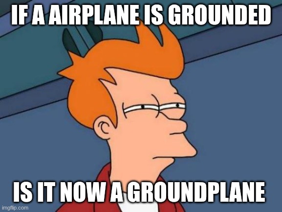 plane | IF A AIRPLANE IS GROUNDED; IS IT NOW A GROUNDPLANE | image tagged in memes,futurama fry | made w/ Imgflip meme maker
