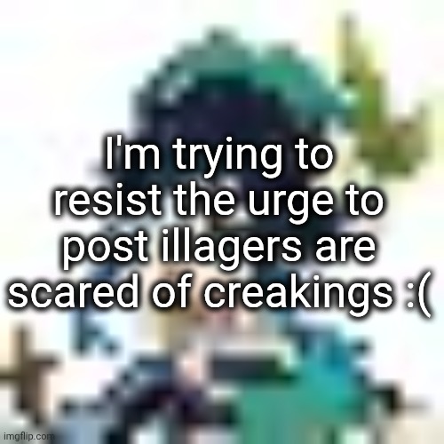 tiny venti | I'm trying to resist the urge to post illagers are scared of creakings :( | image tagged in tiny venti | made w/ Imgflip meme maker