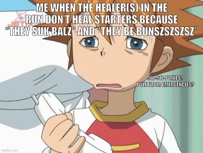 Yes, those two horrifically spelled texts are something a player ACTUALLY said to a poppy in my run.. | ME WHEN THE HEALER(S) IN THE RUN DON’T HEAL STARTERS BECAUSE “THEY SUK BALZ” AND “THEY BE BUNSZSZSZSZ”; 911-911-PONIES? DYLE FLOOR EMERGENCIES? | image tagged in chris is displeased - sonic x | made w/ Imgflip meme maker
