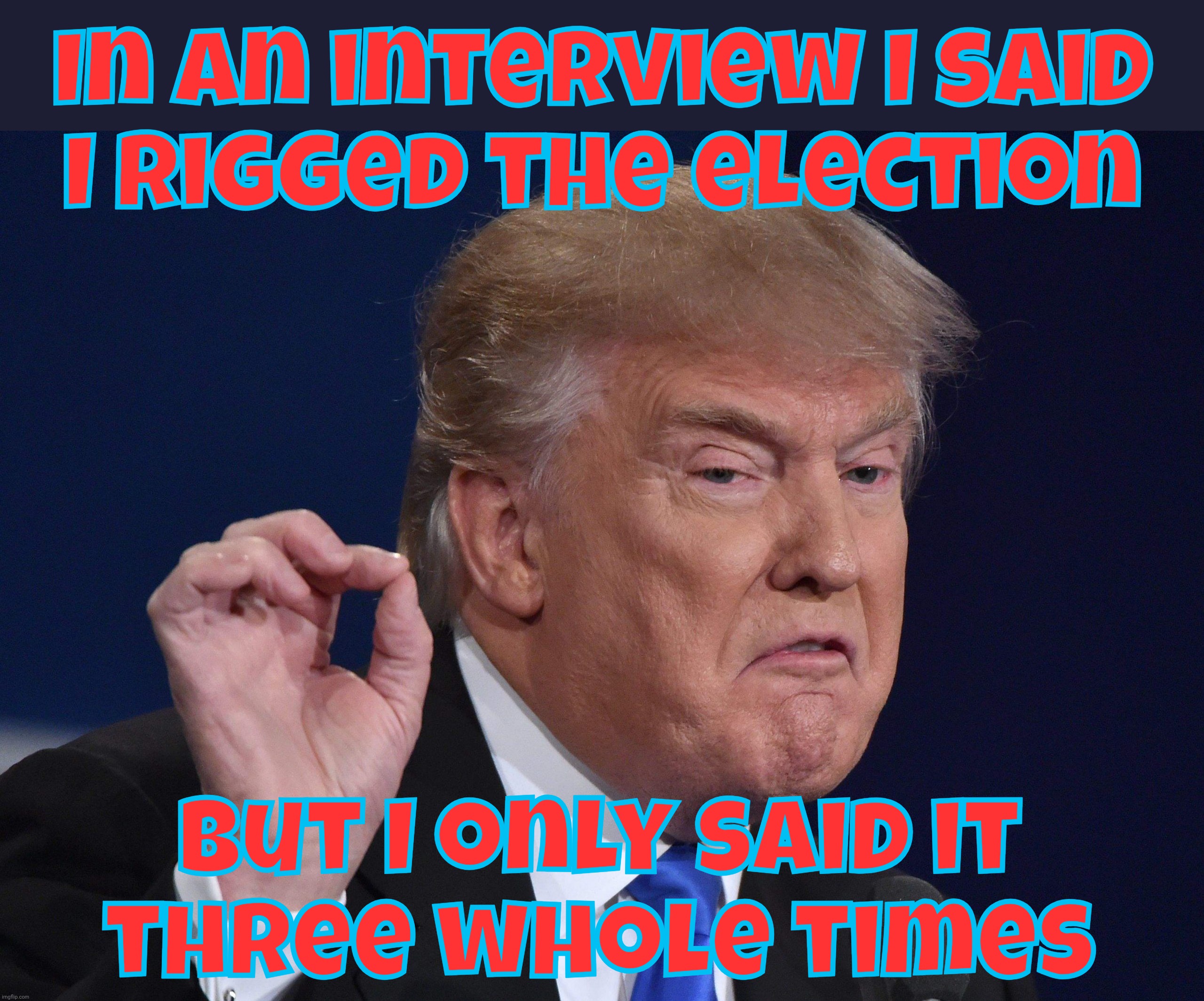 Trump repeated three times in one interview that he rigged the 2024 Election | In an interview I said
I rigged the election But I only said it
three whole times | image tagged in trump,rigged election 2024,cheater,deep state,corruption,they're all in on it | made w/ Imgflip meme maker