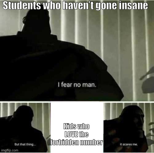 Bro istg their eyes bulge out when they hear that ding dong diddly number | Students who haven’t gone insane; Kids who LOVE the forbidden number | image tagged in i fear no man | made w/ Imgflip meme maker