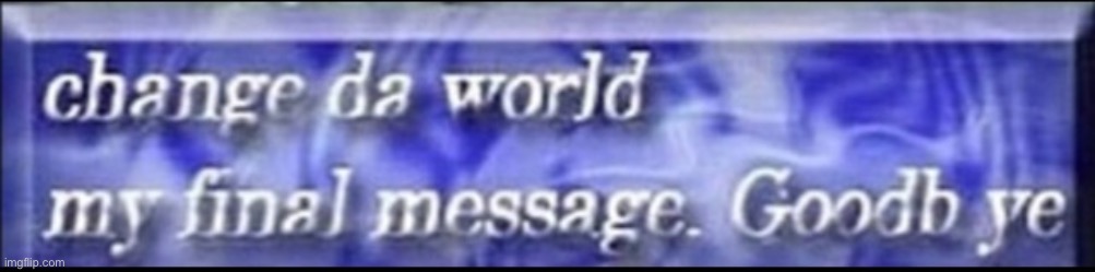 Alright, cya in 3+ months (hopefully never) much love | image tagged in change da world my final message goodbye | made w/ Imgflip meme maker