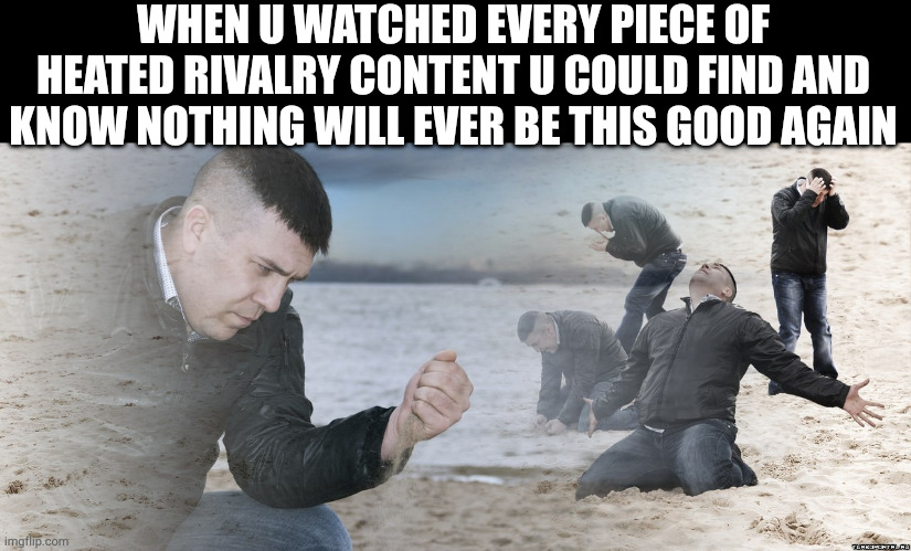 she won't stop talking about it | WHEN U WATCHED EVERY PIECE OF HEATED RIVALRY CONTENT U COULD FIND AND KNOW NOTHING WILL EVER BE THIS GOOD AGAIN | image tagged in guy with sand in the hands of despair,heated rivalry,friendship,love | made w/ Imgflip meme maker