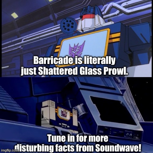 Disagree if you like, I’m just saying. | Barricade is literally just Shattered Glass Prowl. Tune in for more disturbing facts from Soundwave! | image tagged in soundwave will return with more disturbing facts | made w/ Imgflip meme maker