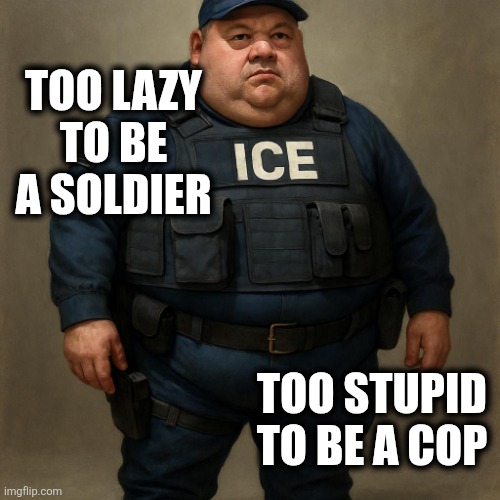 Fat ICE Agent | TOO LAZY TO BE A SOLDIER; TOO STUPID TO BE A COP | image tagged in fat ice agent | made w/ Imgflip meme maker