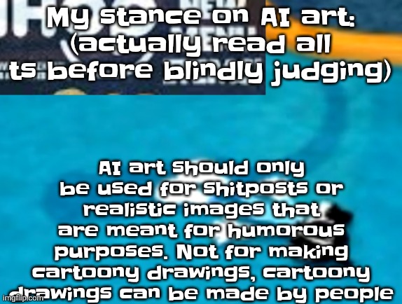 the flattening | AI art should only be used for shitposts or realistic images that are meant for humorous purposes. Not for making cartoony drawings, cartoony drawings can be made by people; My stance on AI art: (actually read all ts before blindly judging) | image tagged in the flattening | made w/ Imgflip meme maker