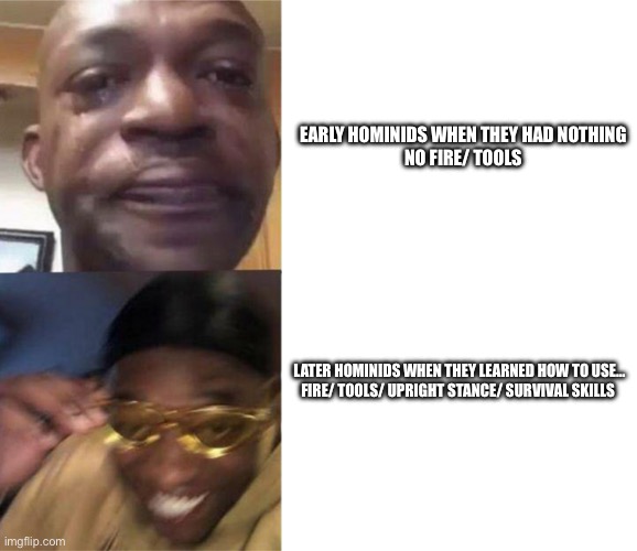 Black Guy Crying and Black Guy Laughing | EARLY HOMINIDS WHEN THEY HAD NOTHING 


NO FIRE/ TOOLS; LATER HOMINIDS WHEN THEY LEARNED HOW TO USE…


FIRE/ TOOLS/ UPRIGHT STANCE/ SURVIVAL SKILLS | image tagged in black guy crying and black guy laughing | made w/ Imgflip meme maker
