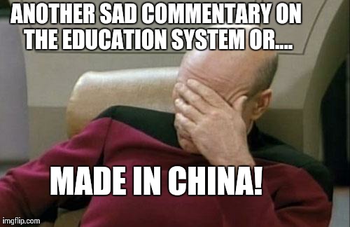 Captain Picard Facepalm Meme | ANOTHER SAD COMMENTARY ON THE EDUCATION SYSTEM OR.... MADE IN CHINA! | image tagged in memes,captain picard facepalm | made w/ Imgflip meme maker