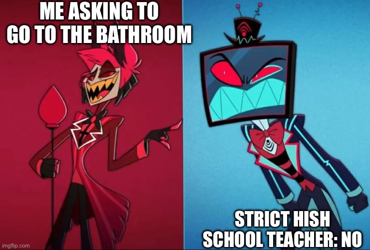 Funny school eme | ME ASKING TO GO TO THE BATHROOM; STRICT HISH SCHOOL TEACHER: NO | image tagged in alastor vs vox | made w/ Imgflip meme maker