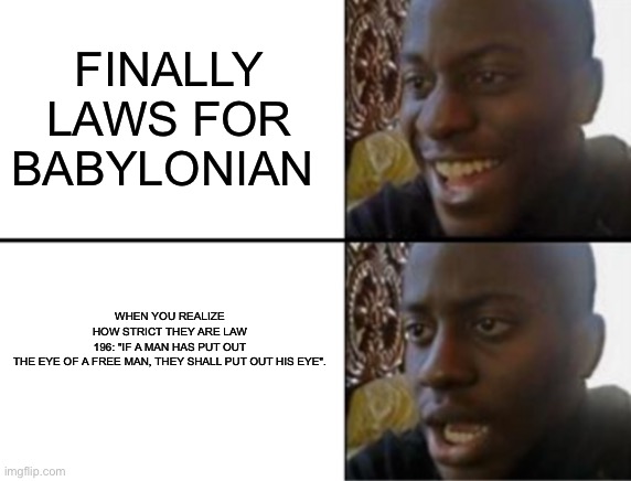 Hammurabi’s code meme | FINALLY LAWS FOR BABYLONIAN; WHEN YOU REALIZE HOW STRICT THEY ARE LAW 196: "IF A MAN HAS PUT OUT THE EYE OF A FREE MAN, THEY SHALL PUT OUT HIS EYE". | image tagged in memes | made w/ Imgflip meme maker