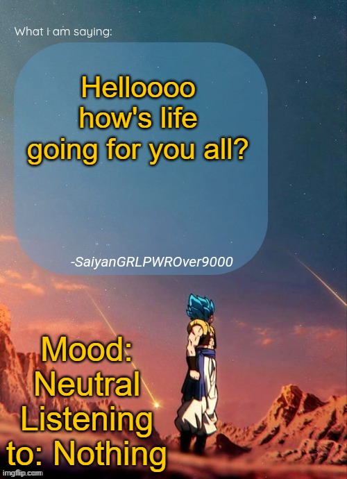 SayianGRLPWROver9000's NEW Announcement page | Helloooo how's life going for you all? Mood: Neutral
Listening to: Nothing | image tagged in sayiangrlpwrover9000's new announcement page | made w/ Imgflip meme maker