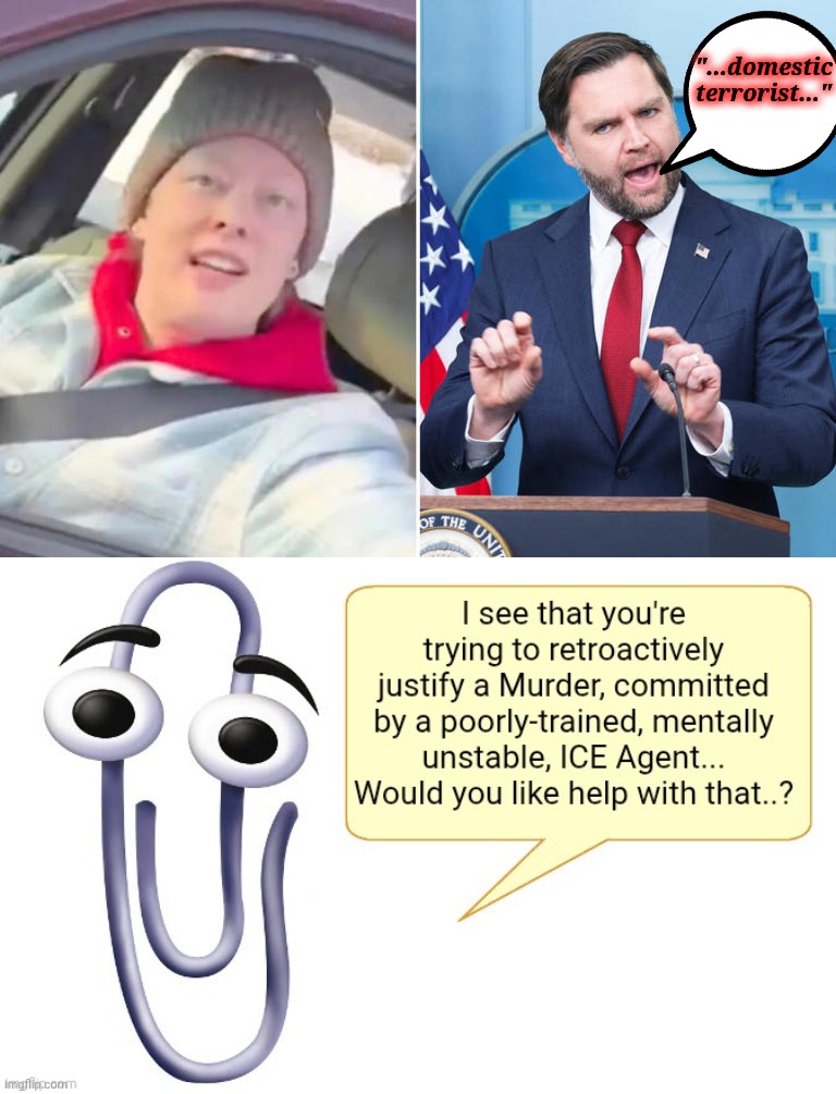 As with Ashley Babbitt - the criminalization of dissent, and murder of protestors, is always wrong. | "...domestic terrorist..." | image tagged in clippy,jd vance the assassin,renee good,unlawful homicide,maximum lethality minimum legality | made w/ Imgflip meme maker