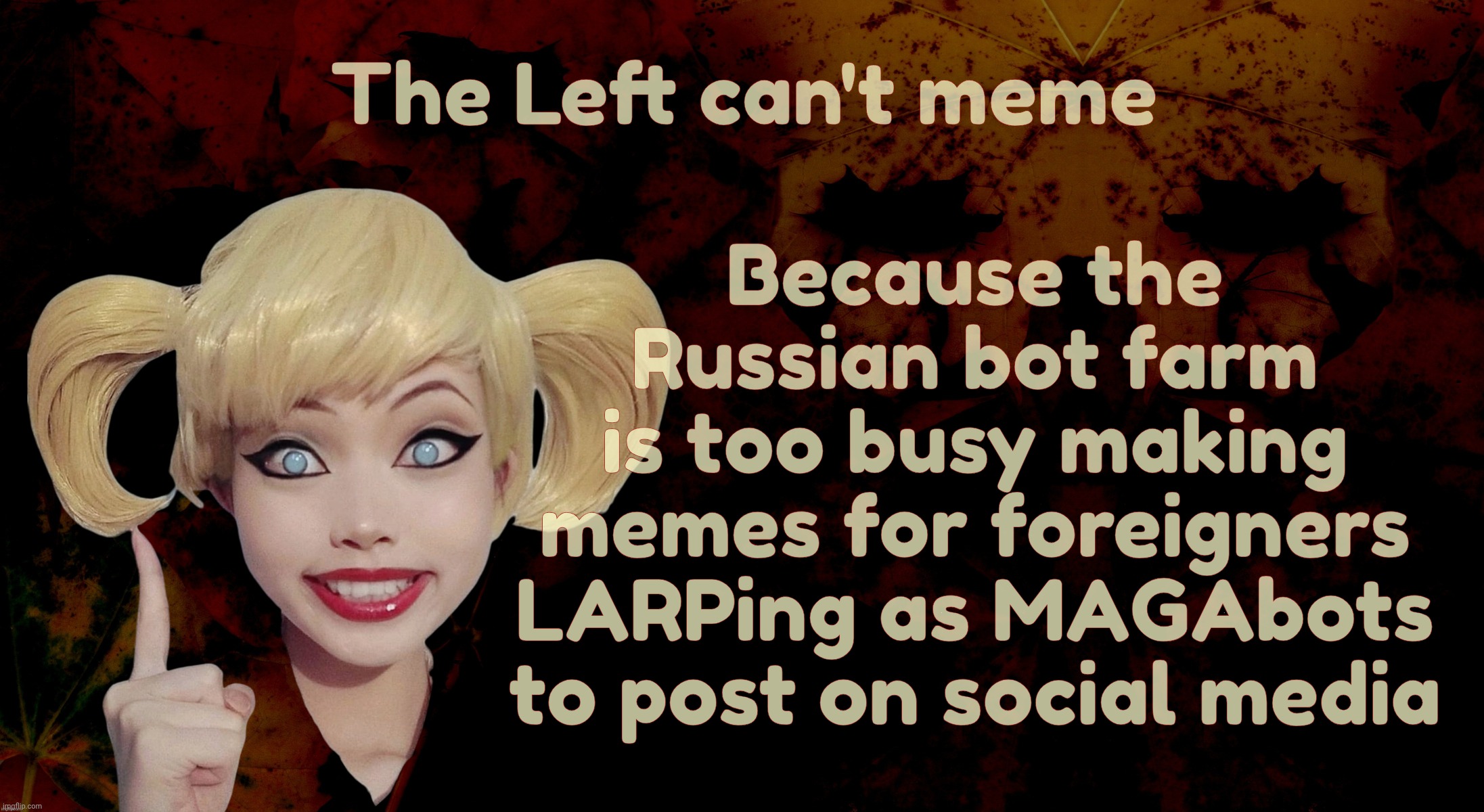 Reich Winger memes from the Russian bot farm certainly gives them a distinct advantage in the output department | Because the
Russian bot farm
is too busy making
memes for foreigners
LARPing as MAGAbots
to post on social media; The Left can't meme | image tagged in harley quinn,the  left can't meme,because the russian bot farm doesn't make them memes,maga russbot memes,so easy | made w/ Imgflip meme maker