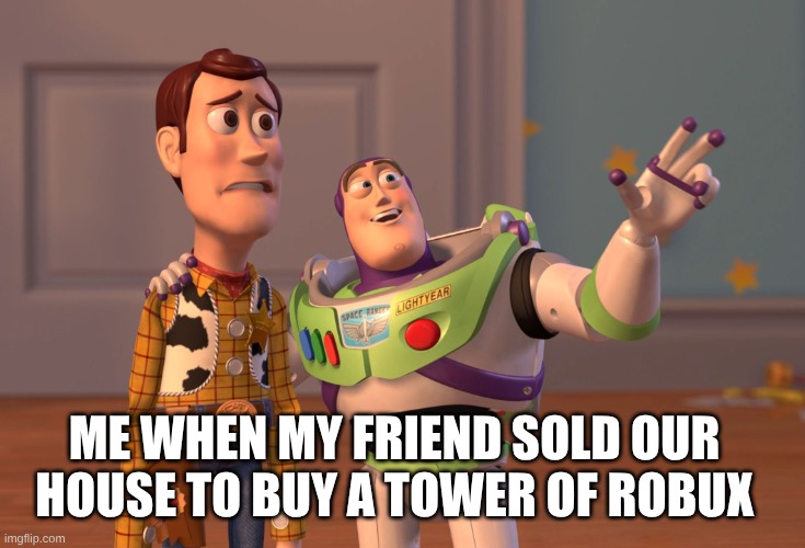 bro we are poor nooooo | ME WHEN MY FRIEND SOLD OUR HOUSE TO BUY A TOWER OF ROBUX | image tagged in memes,x x everywhere | made w/ Imgflip meme maker