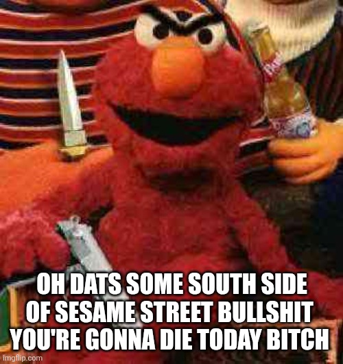 Gangsta Elmo | OH DATS SOME SOUTH SIDE OF SESAME STREET BULLSHIT 
YOU'RE GONNA DIE TODAY BITCH | image tagged in gangsta elmo | made w/ Imgflip meme maker