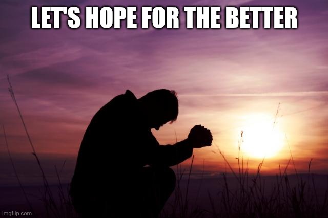 Pray | LET'S HOPE FOR THE BETTER | image tagged in pray | made w/ Imgflip meme maker