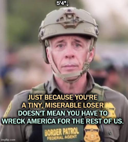 5'4"↓; DOESN'T MEAN YOU HAVE TO WRECK AMERICA FOR THE REST OF US. JUST BECAUSE YOU'RE A TINY, MISERABLE LOSER | image tagged in greg bovino,border patrol,napoleon,tiny,overcompensating | made w/ Imgflip meme maker