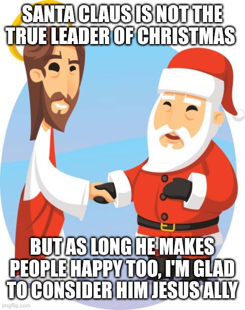 Jesus santa | SANTA CLAUS IS NOT THE TRUE LEADER OF CHRISTMAS; BUT AS LONG HE MAKES PEOPLE HAPPY TOO, I'M GLAD TO CONSIDER HIM JESUS ALLY | image tagged in jesus santa | made w/ Imgflip meme maker