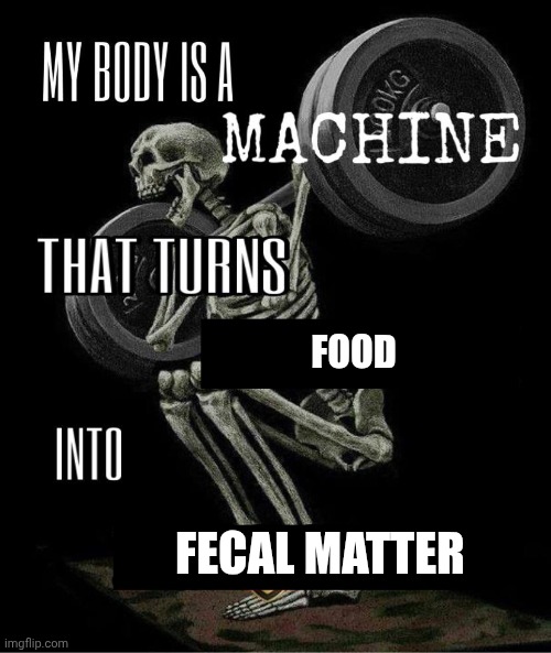 And I'm really good at it too! | FOOD; FECAL MATTER | image tagged in my body is machine | made w/ Imgflip meme maker