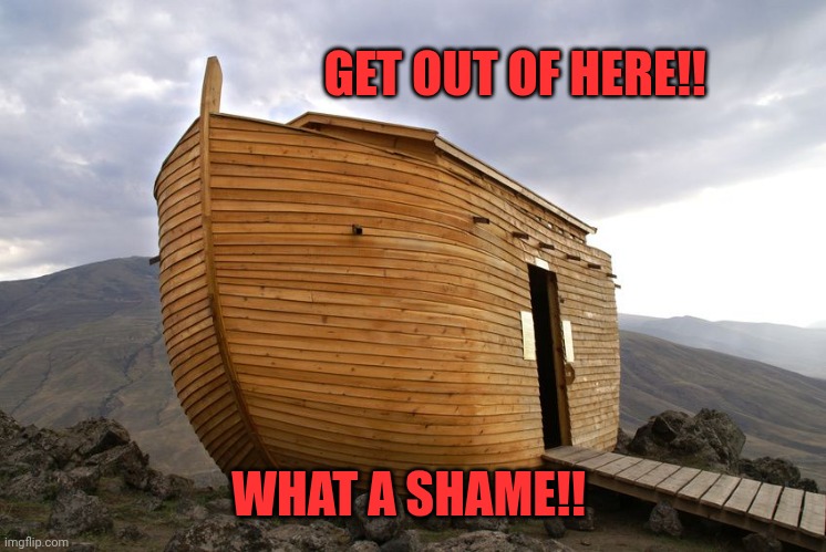 noah's ark | GET OUT OF HERE!! WHAT A SHAME!! | image tagged in noah's ark | made w/ Imgflip meme maker