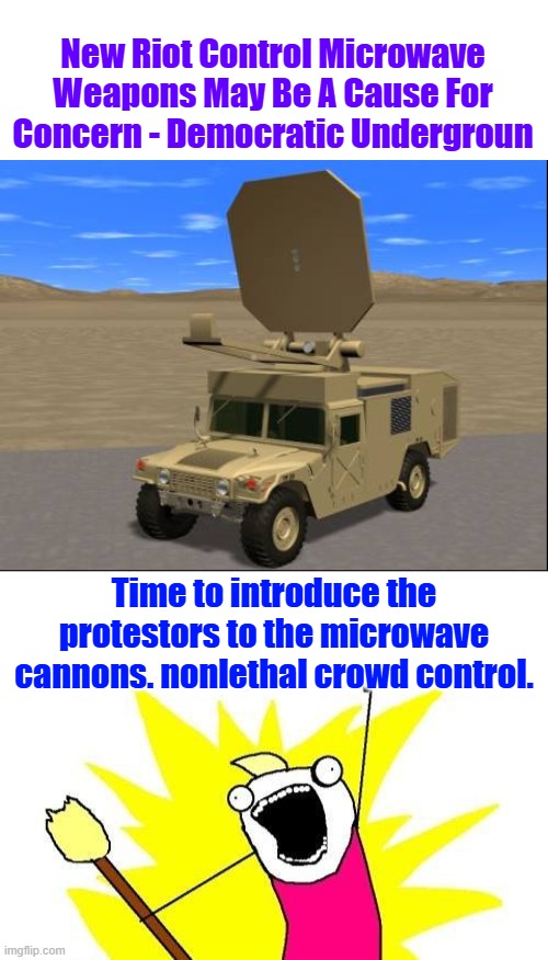 When this is used your only option is run away. | New Riot Control Microwave Weapons May Be A Cause For Concern - Democratic Undergroun; Time to introduce the protestors to the microwave cannons. nonlethal crowd control. | image tagged in memes,x all the y | made w/ Imgflip meme maker