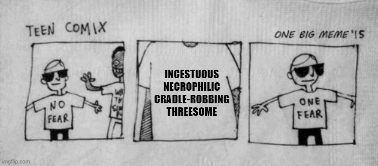 No Fear One Fear | INCESTUOUS NECROPHILIC CRADLE-ROBBING THREESOME | image tagged in no fear one fear | made w/ Imgflip meme maker