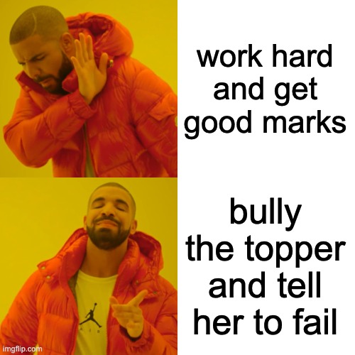 Drake Hotline Bling Meme | work hard and get good marks; bully the topper and tell her to fail | image tagged in memes,drake hotline bling | made w/ Imgflip meme maker