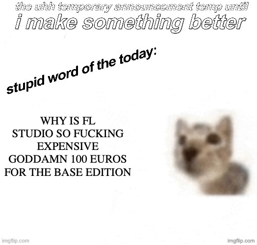 the uhh stupid car announcement temp (temporary) | WHY IS FL STUDIO SO FUCKING EXPENSIVE GODDAMN 100 EUROS FOR THE BASE EDITION | image tagged in the uhh stupid car announcement temp temporary | made w/ Imgflip meme maker