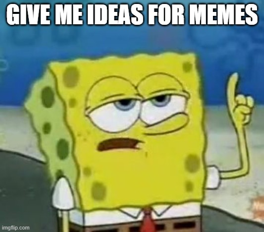I'll Have You Know Spongebob Meme | GIVE ME IDEAS FOR MEMES | image tagged in memes,i'll have you know spongebob | made w/ Imgflip meme maker