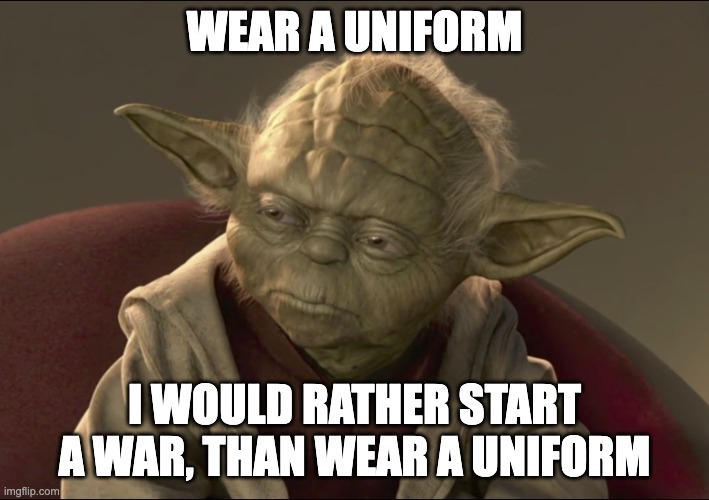 Yoda Begun The Clone War Has | WEAR A UNIFORM; I WOULD RATHER START A WAR, THAN WEAR A UNIFORM | image tagged in yoda begun the clone war has | made w/ Imgflip meme maker