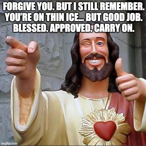 Buddy Christ | FORGIVE YOU. BUT I STILL REMEMBER.

YOU’RE ON THIN ICE… BUT GOOD JOB.

BLESSED. APPROVED. CARRY ON. | image tagged in memes,buddy christ | made w/ Imgflip meme maker