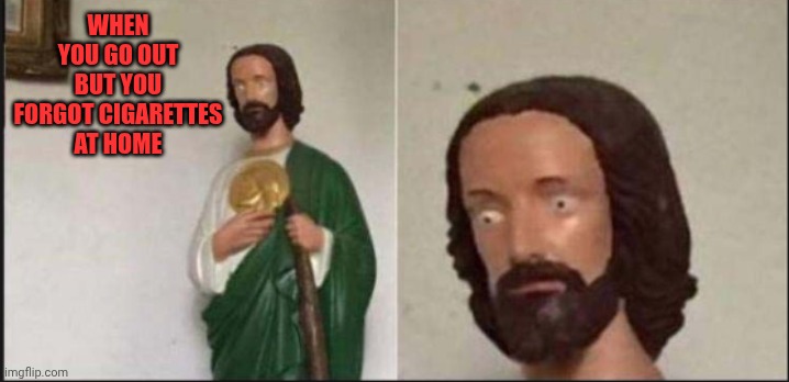 Wide eyed jesus | WHEN YOU GO OUT BUT YOU FORGOT CIGARETTES AT HOME | image tagged in wide eyed jesus | made w/ Imgflip meme maker