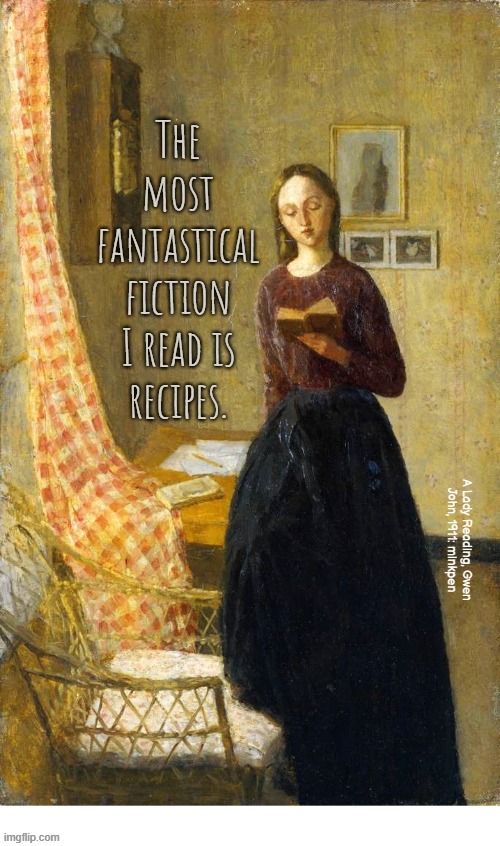 Indeed | The most
fantastical
fiction
I read is
recipes. A Lady Reading, Gwen
John, 1911: minkpen | image tagged in art memes,recipes,cooking,food,reading,books | made w/ Imgflip meme maker