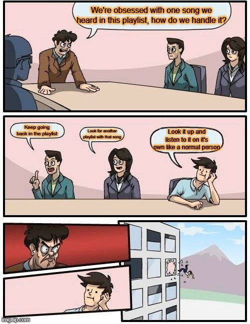 Boardroom Meeting Suggestion Meme | We're obsessed with one song we heard in this playlist, how do we handle it? Keep going back in the playlist; Look for another playlist with that song; Look it up and listen to it on it's own like a normal person | image tagged in memes,boardroom meeting suggestion | made w/ Imgflip meme maker