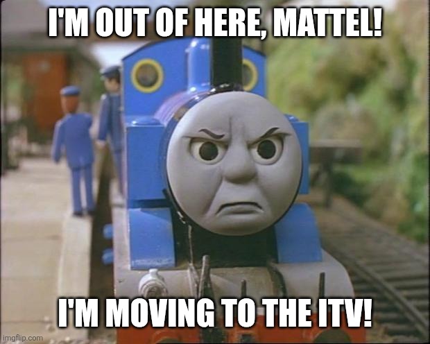 Imagine if Thomas quits Mattel as he decides to move to the ITV | I'M OUT OF HERE, MATTEL! I'M MOVING TO THE ITV! | image tagged in thomas the tank engine,itv,i quit,mattel,fed up,leaving | made w/ Imgflip meme maker