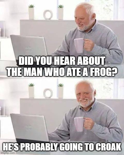 Croak | DID YOU HEAR ABOUT THE MAN WHO ATE A FROG? HE'S PROBABLY GOING TO CROAK | image tagged in memes,hide the pain harold | made w/ Imgflip meme maker