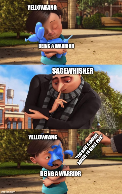 Gru popping little girl’s balloon | YELLOWFANG; BEING A WARRIOR; SAGEWHISKER; YELLOWFANG; "YOU HAVE A UNIQUE ABILTIY TO SENSE PAIN"; BEING A WARRIOR | image tagged in gru popping little girl s balloon | made w/ Imgflip meme maker