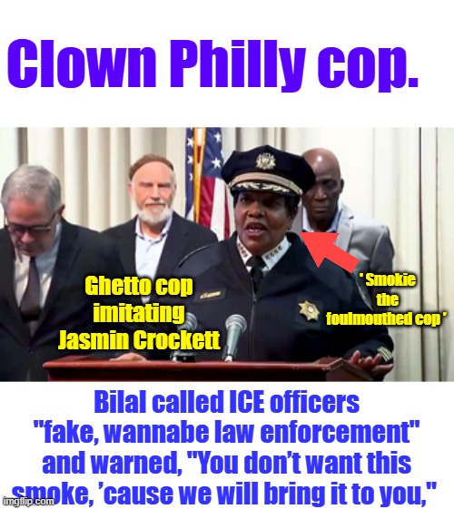 My Memes are true nonviolent political protest. The Truth is the best to combat enemies within. | Clown Philly cop. ' Smokie the foulmouthed cop '; Ghetto cop imitating Jasmin Crockett; Bilal called ICE officers "fake, wannabe law enforcement" and warned, "You don’t want this smoke, ’cause we will bring it to you," | made w/ Imgflip meme maker