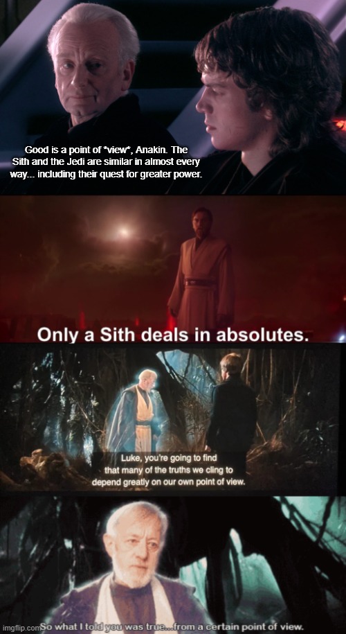 The Jedi don't have morals. They have a point of view. | Good is a point of *view*, Anakin. The Sith and the Jedi are similar in almost every way... including their quest for greater power. | image tagged in palpatine anakin,only a sith deals in absolutes,star wars | made w/ Imgflip meme maker