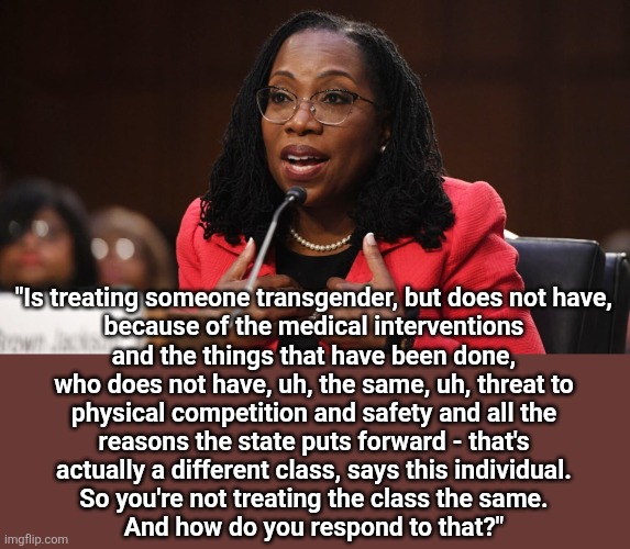 Ketanji Brown Jackson | "Is treating someone transgender, but does not have,
because of the medical interventions
and the things that have been done,
who does not h | image tagged in ketanji brown jackson | made w/ Imgflip meme maker