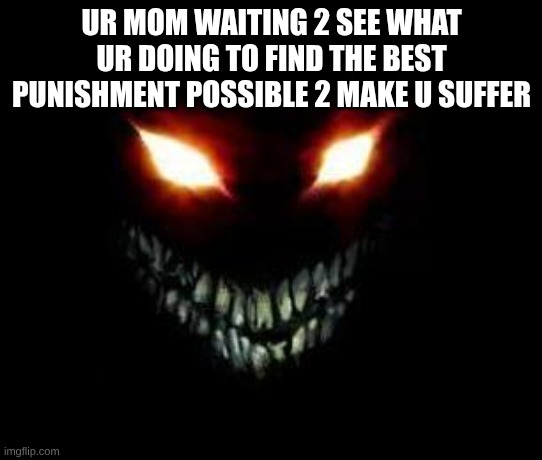 Evil Face | UR MOM WAITING 2 SEE WHAT UR DOING TO FIND THE BEST PUNISHMENT POSSIBLE 2 MAKE U SUFFER | image tagged in evil face | made w/ Imgflip meme maker