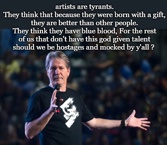 Lou Foxworthy | artists are tyrants.
They think that because they were born with a gift, they are better than other people.
They think they have blue blood, For the rest of us that don't have this god given talent
should we be hostages and mocked by y'all ? | image tagged in lou foxworthy | made w/ Imgflip meme maker