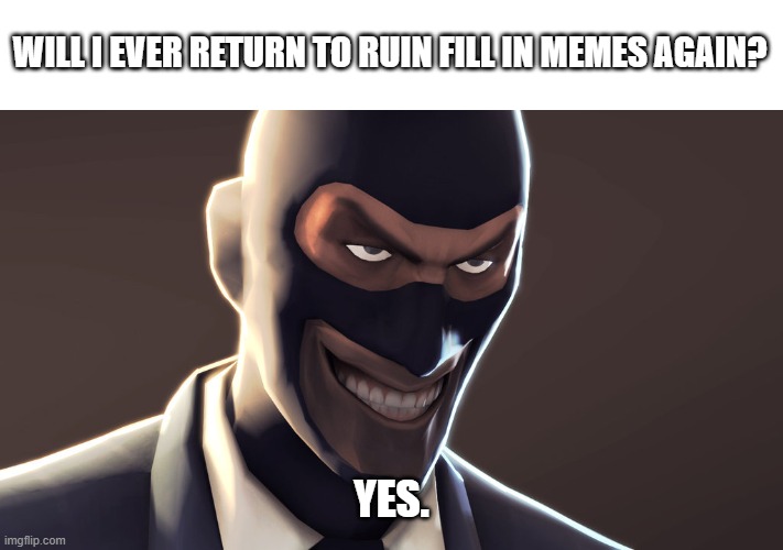 TF2 spy face | WILL I EVER RETURN TO RUIN FILL IN MEMES AGAIN? YES. | image tagged in tf2 spy face | made w/ Imgflip meme maker